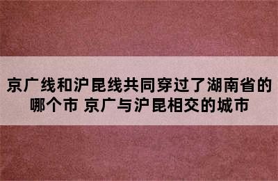 京广线和沪昆线共同穿过了湖南省的哪个市 京广与沪昆相交的城市